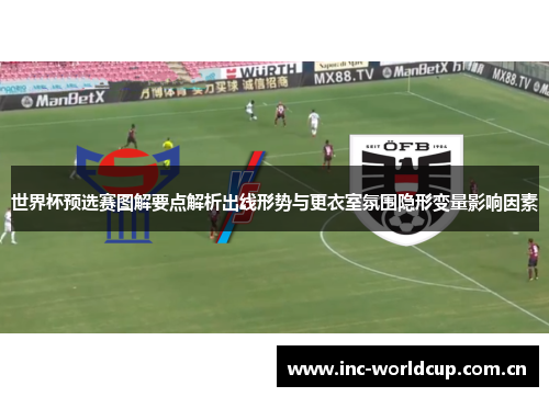 世界杯预选赛图解要点解析出线形势与更衣室氛围隐形变量影响因素 世界杯预选赛图解要点解析出线形势与更衣室氛围隐形变量影响因素